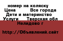 номер на коляску  › Цена ­ 300 - Все города Дети и материнство » Услуги   . Тверская обл.,Нелидово г.